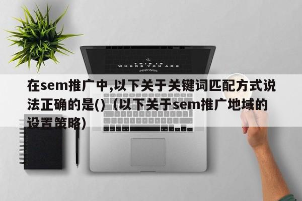 在sem推广中,以下关于关键词匹配方式说法正确的是()（以下关于sem推广地域的设置策略）