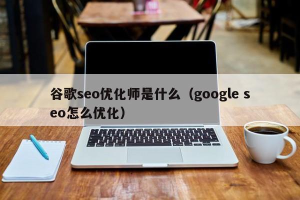 谷歌seo优化师是什么（google seo怎么优化）