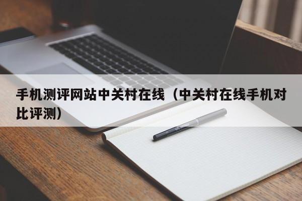 手机测评网站中关村在线（中关村在线手机对比评测）