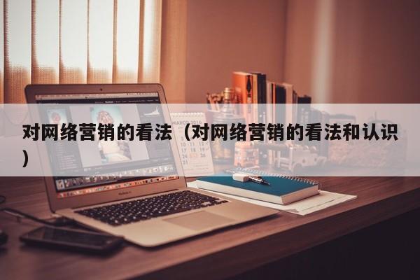 对网络营销的看法（对网络营销的看法和认识）