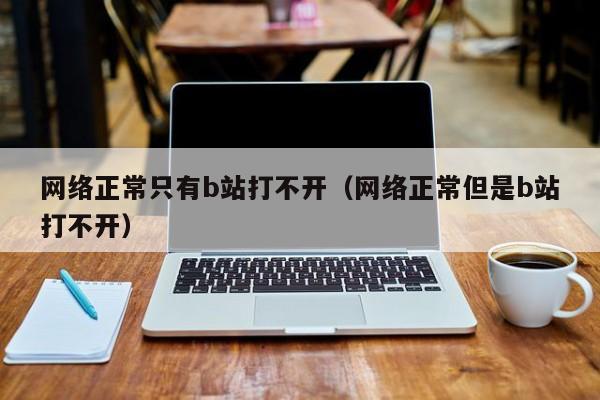 网络正常只有b站打不开（网络正常但是b站打不开）