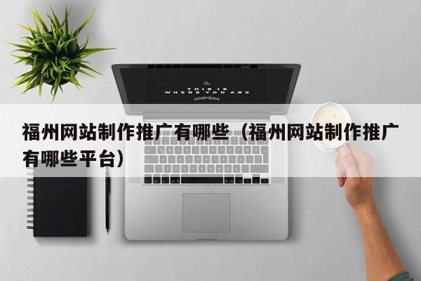 福州网站制作推广有哪些（福州网站制作推广有哪些平台）