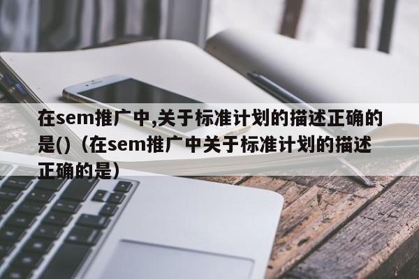 在sem推广中,关于标准计划的描述正确的是()（在sem推广中关于标准计划的描述正确的是）