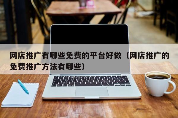 网店推广有哪些免费的平台好做（网店推广的免费推广方法有哪些）