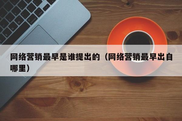 网络营销最早是谁提出的（网络营销最早出自哪里）