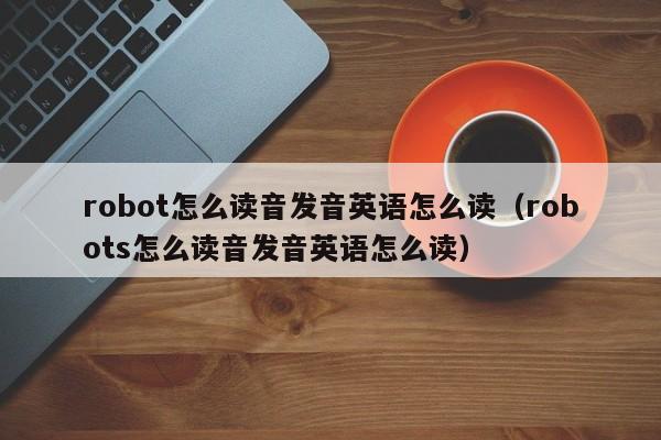 robot怎么读音发音英语怎么读（robots怎么读音发音英语怎么读）