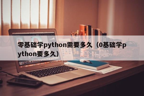 零基础学python需要多久（0基础学python要多久）