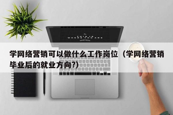 学网络营销可以做什么工作岗位（学网络营销毕业后的就业方向?）