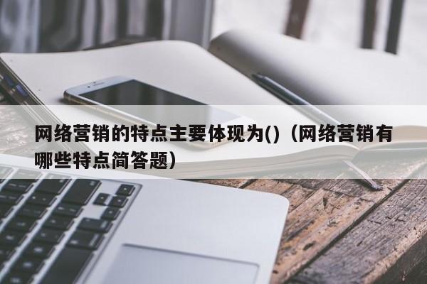 网络营销的特点主要体现为()（网络营销有哪些特点简答题）