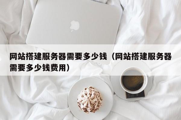 网站搭建服务器需要多少钱（网站搭建服务器需要多少钱费用）