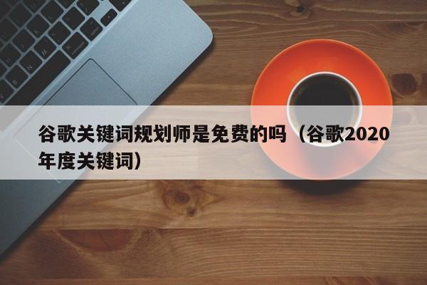 谷歌关键词规划师是免费的吗（谷歌2020年度关键词）