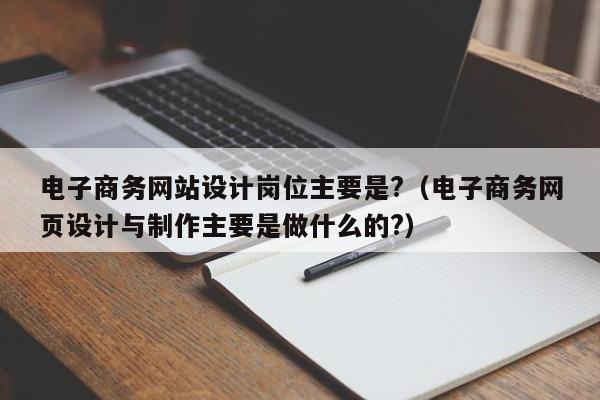 电子商务网站设计岗位主要是?（电子商务网页设计与制作主要是做什么的?）