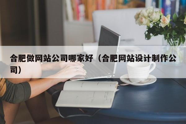 合肥做网站公司哪家好（合肥网站设计制作公司）