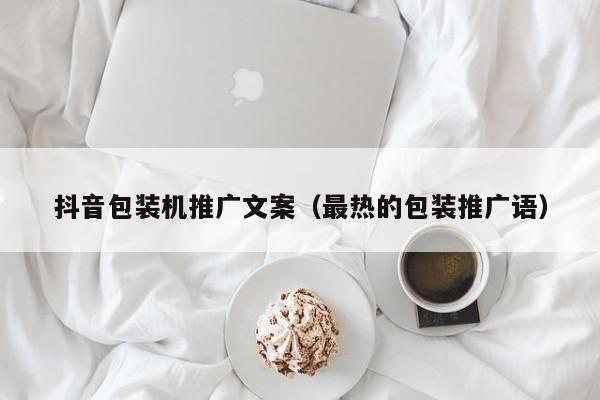 抖音包装机推广文案（最热的包装推广语）