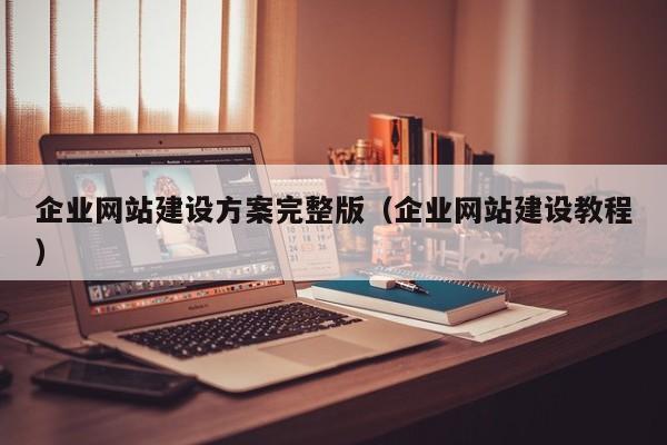 企业网站建设方案完整版（企业网站建设教程）