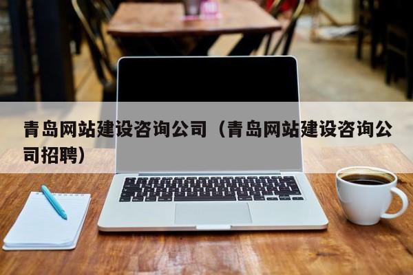 青岛网站建设咨询公司（青岛网站建设咨询公司招聘）