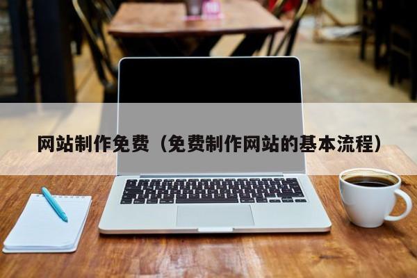 网站制作免费（免费制作网站的基本流程）