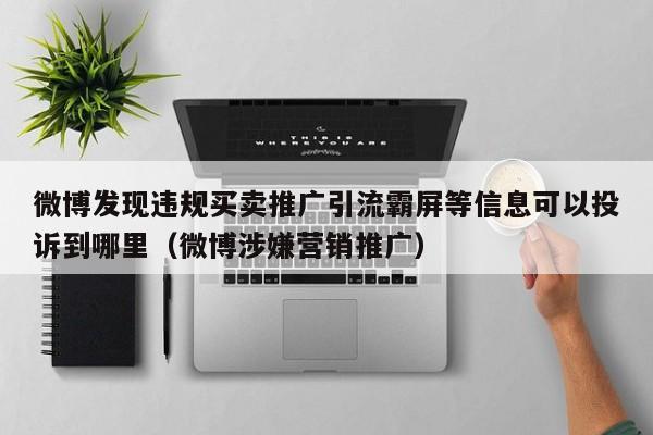 微博发现违规买卖推广引流霸屏等信息可以投诉到哪里（微博涉嫌营销推广）