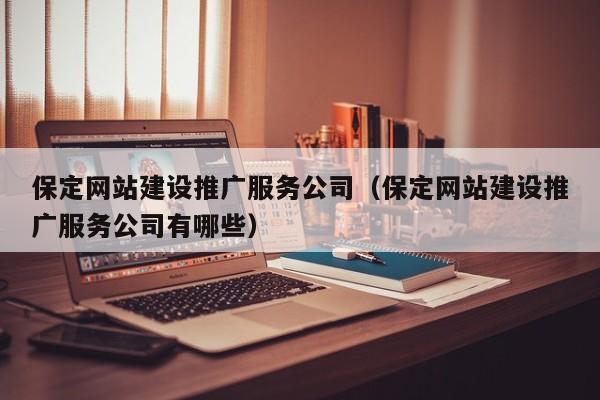 保定网站建设推广服务公司（保定网站建设推广服务公司有哪些）