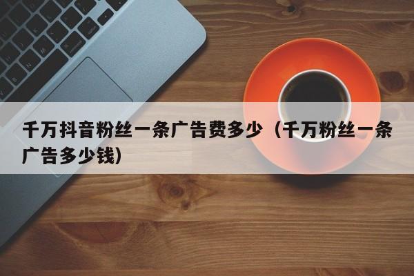 千万抖音粉丝一条广告费多少（千万粉丝一条广告多少钱）